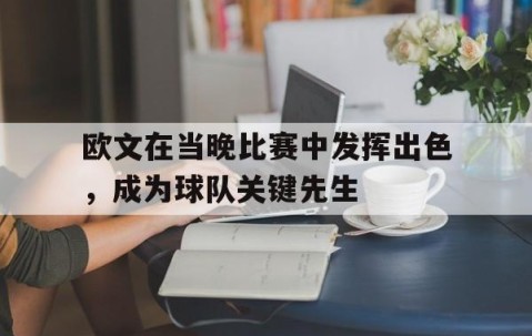 九游体育-关于欧文在当晚比赛中发挥出色，成为球队关键先生的信息