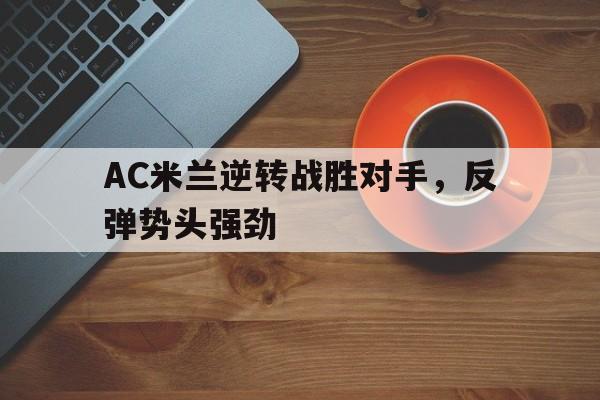 关于AC米兰逆转战胜对手，反弹势头强劲的信息
